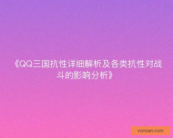《QQ三国抗性详细解析及各类抗性对战斗的影响分析》