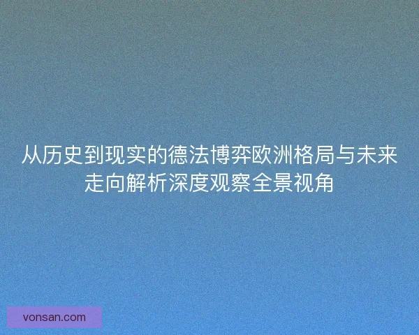 从历史到现实的德法博弈欧洲格局与未来走向解析深度观察全景视角