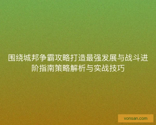 围绕城邦争霸攻略打造最强发展与战斗进阶指南策略解析与实战技巧