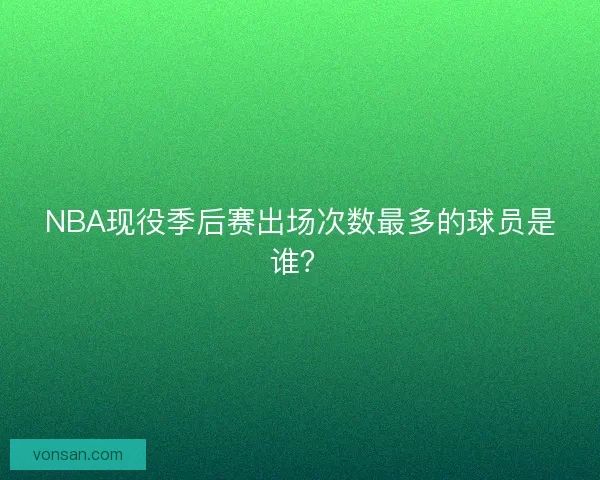 NBA现役季后赛出场次数最多的球员是谁？