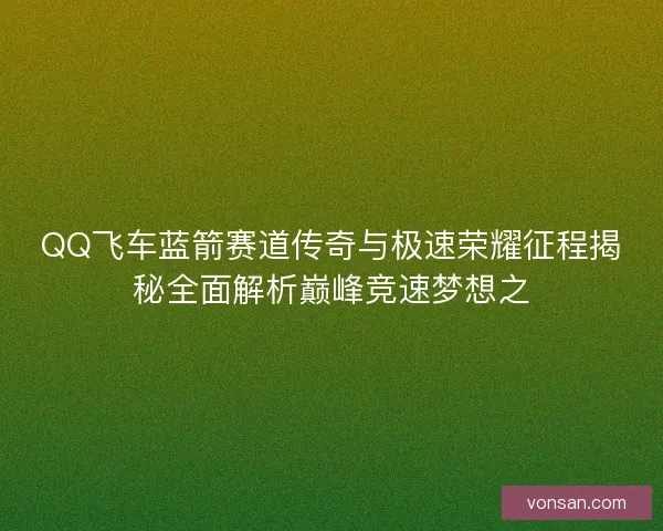 QQ飞车蓝箭赛道传奇与极速荣耀征程揭秘全面解析巅峰竞速梦想之