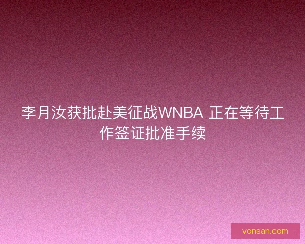 李月汝获批赴美征战WNBA 正在等待工作签证批准手续
